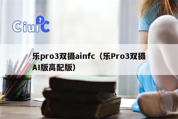 乐pro3双摄ainfc（乐Pro3双摄AI版高配版）