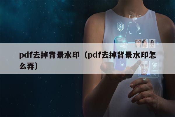 pdf去掉背景水印（pdf去掉背景水印怎么弄）