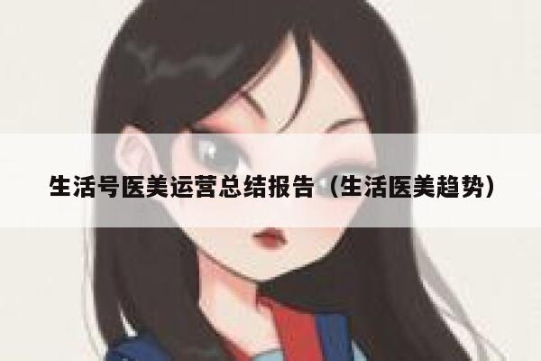 生活号医美运营总结报告（生活医美趋势）