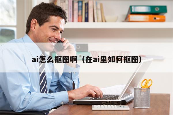 ai怎么抠图啊（在ai里如何抠图）