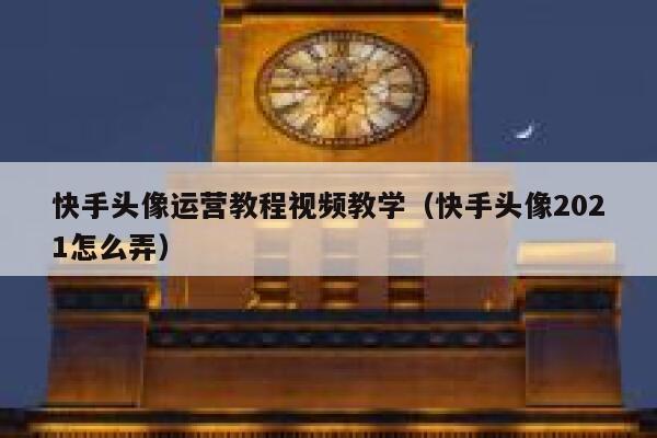 快手头像运营教程视频教学（快手头像2021怎么弄）