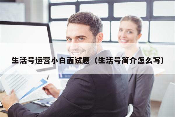 生活号运营小白面试题（生活号简介怎么写）