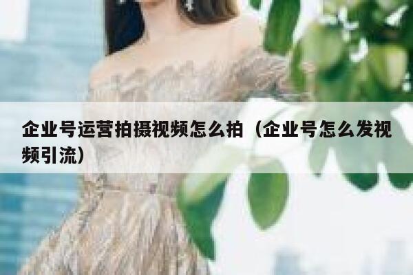 企业号运营拍摄视频怎么拍（企业号怎么发视频引流）