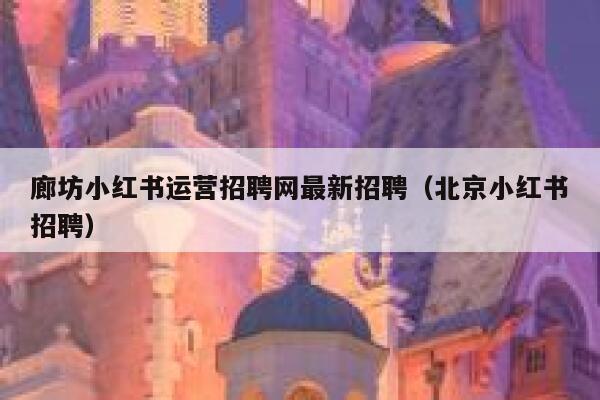 廊坊小红书运营招聘网最新招聘（北京小红书招聘）