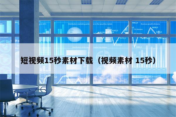 短视频15秒素材下载（视频素材 15秒）