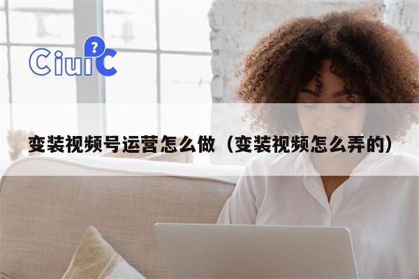 变装视频号运营怎么做（变装视频怎么弄的）