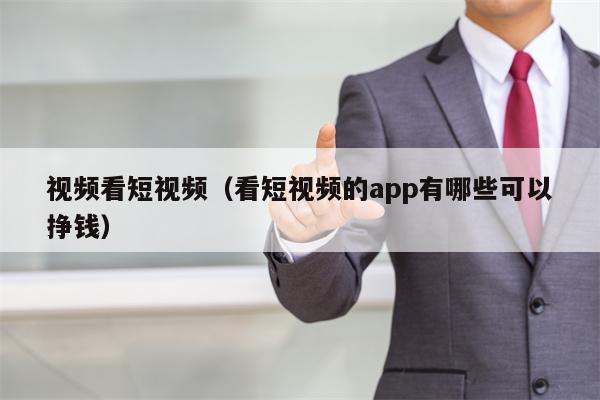 视频看短视频（看短视频的app有哪些可以挣钱）