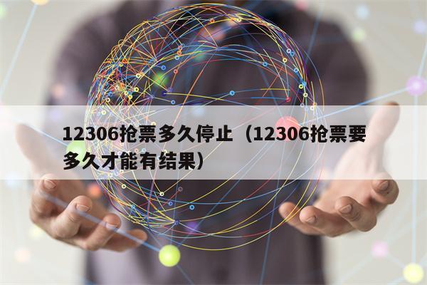 12306抢票多久停止（12306抢票要多久才能有结果）