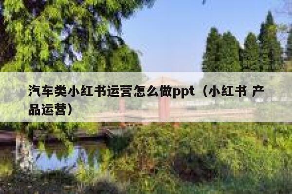 汽车类小红书运营怎么做ppt（小红书 产品运营）