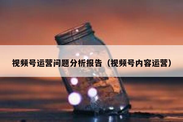 视频号运营问题分析报告（视频号内容运营）