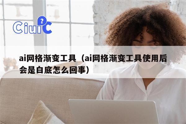 ai网格渐变工具（ai网格渐变工具使用后会是白底怎么回事）