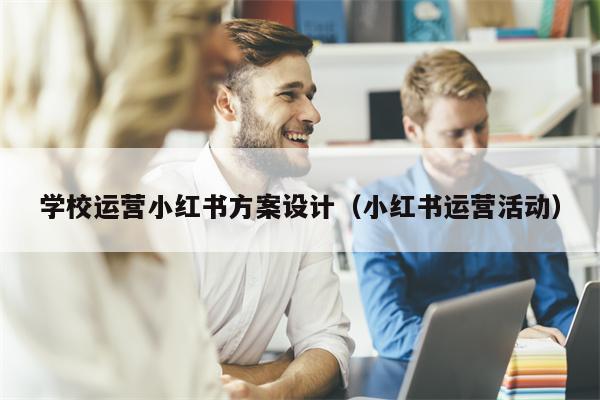 学校运营小红书方案设计（小红书运营活动）