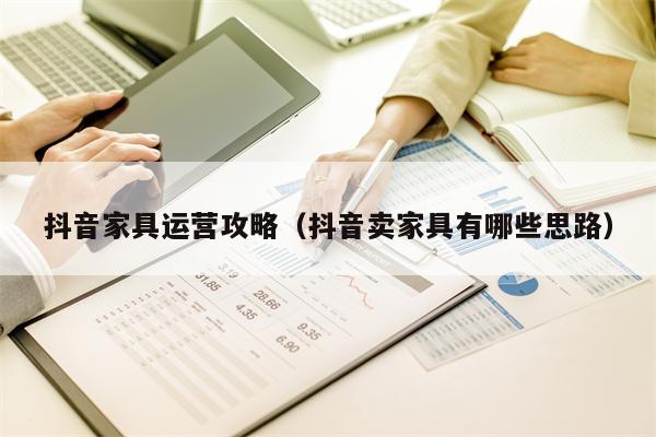 抖音家具运营攻略（抖音卖家具有哪些思路）