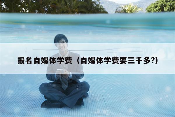 报名自媒体学费（自媒体学费要三千多?）