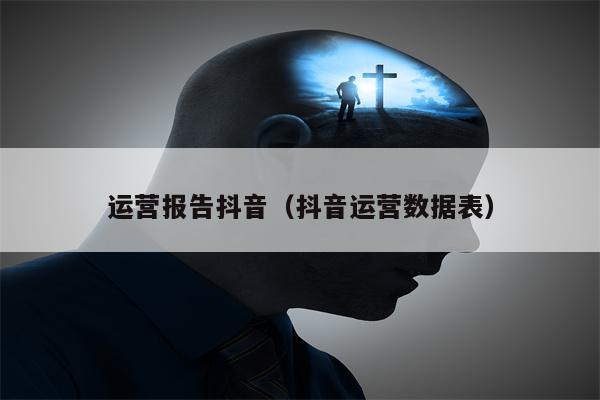 运营报告抖音（抖音运营数据表）