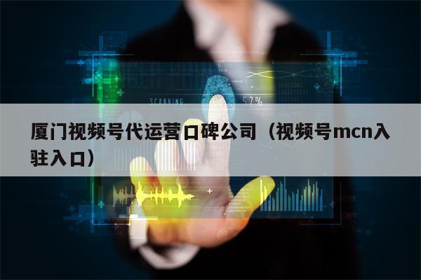 厦门视频号代运营口碑公司（视频号mcn入驻入口）