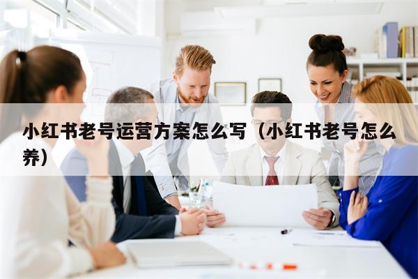 小红书老号运营方案怎么写（小红书老号怎么养）