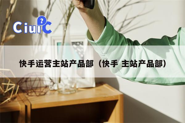 快手运营主站产品部（快手 主站产品部）