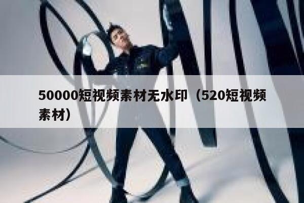 50000短视频素材无水印（520短视频素材）