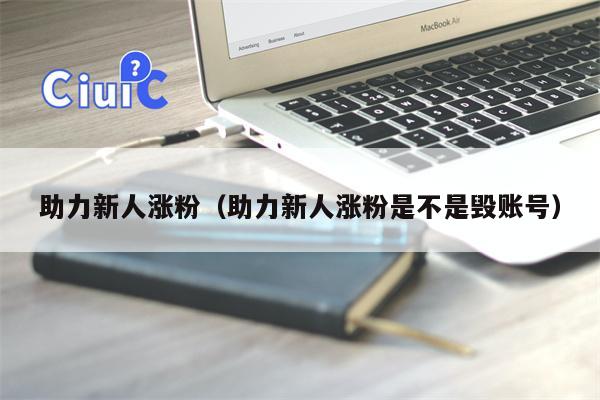 助力新人涨粉（助力新人涨粉是不是毁账号）