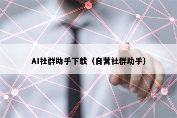 AI社群助手下载（自营社群助手）