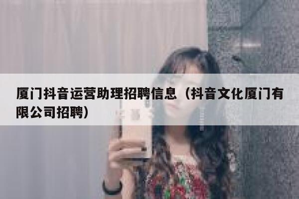 厦门抖音运营助理招聘信息（抖音文化厦门有限公司招聘）