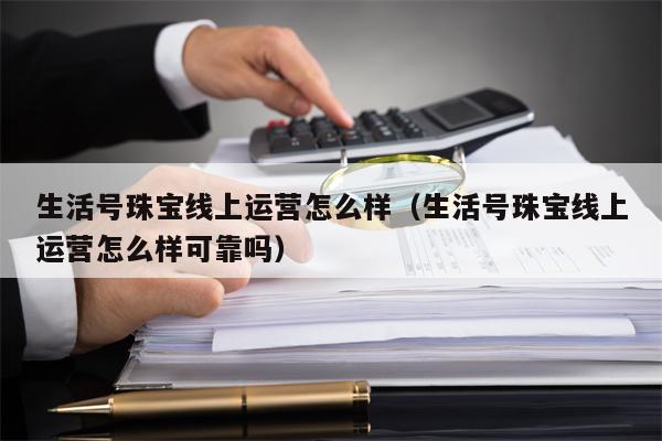 生活号珠宝线上运营怎么样（生活号珠宝线上运营怎么样可靠吗）