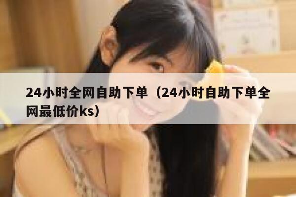 24小时全网自助下单（24小时自助下单全网最低价ks）