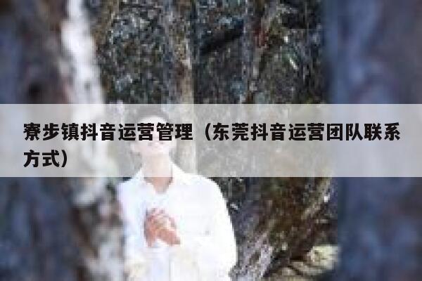 寮步镇抖音运营管理（东莞抖音运营团队联系方式）