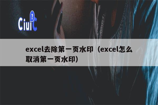 excel去除第一页水印（excel怎么取消第一页水印）