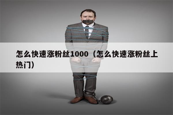 怎么快速涨粉丝1000（怎么快速涨粉丝上热门）