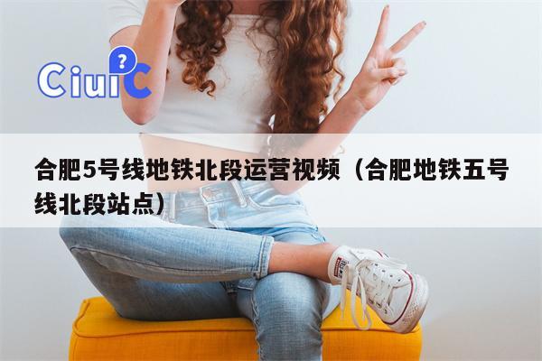 合肥5号线地铁北段运营视频（合肥地铁五号线北段站点）