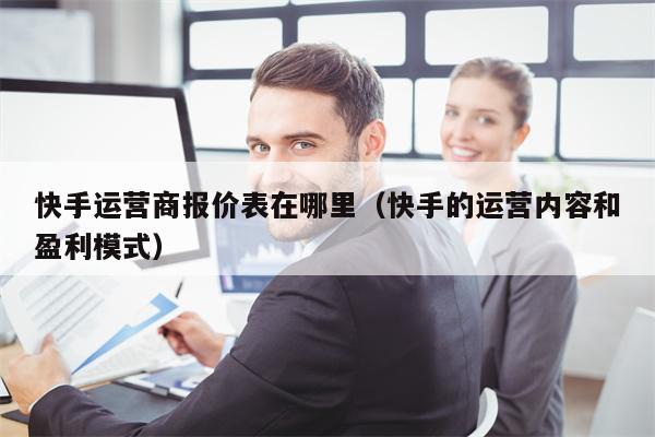 快手运营商报价表在哪里（快手的运营内容和盈利模式）