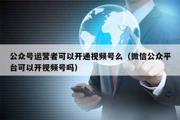 公众号运营者可以开通视频号么（微信公众平台可以开视频号吗）