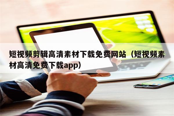 短视频剪辑高清素材下载免费网站（短视频素材高清免费下载app）