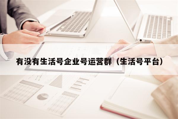 有没有生活号企业号运营群（生活号平台）