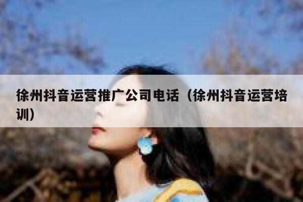 徐州抖音运营推广公司电话（徐州抖音运营培训）