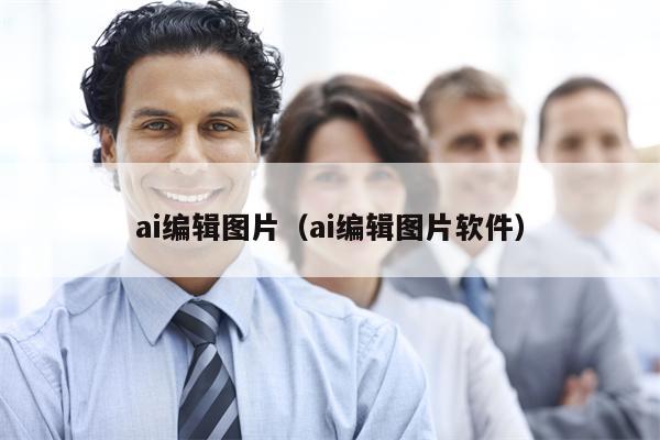 ai编辑图片（ai编辑图片软件）