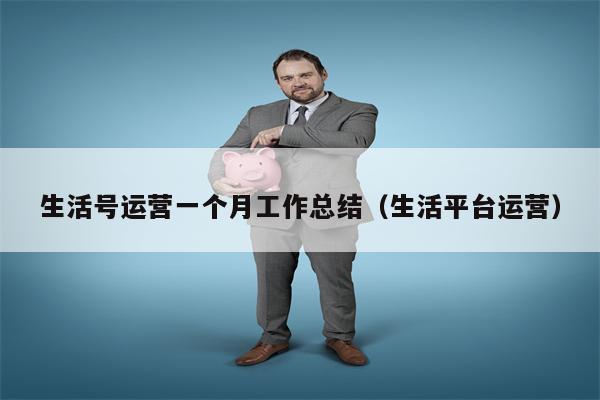 生活号运营一个月工作总结（生活平台运营）