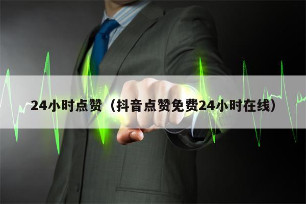 24小时点赞（抖音点赞免费24小时在线）