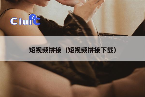 短视频拼接（短视频拼接下载）