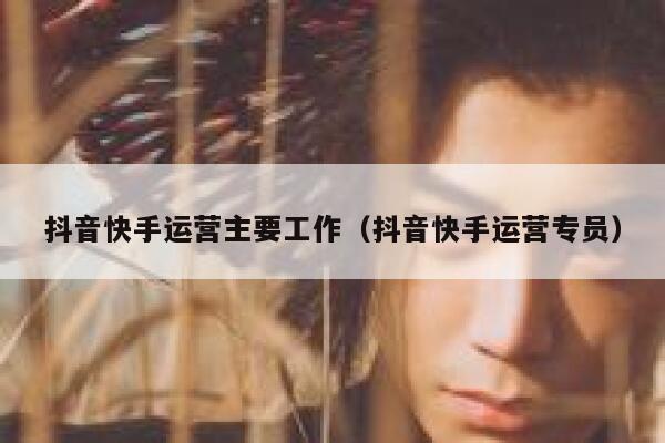 抖音快手运营主要工作（抖音快手运营专员）