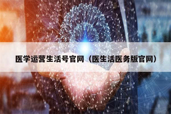 医学运营生活号官网（医生活医务版官网）