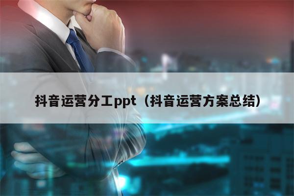 抖音运营分工ppt（抖音运营方案总结）