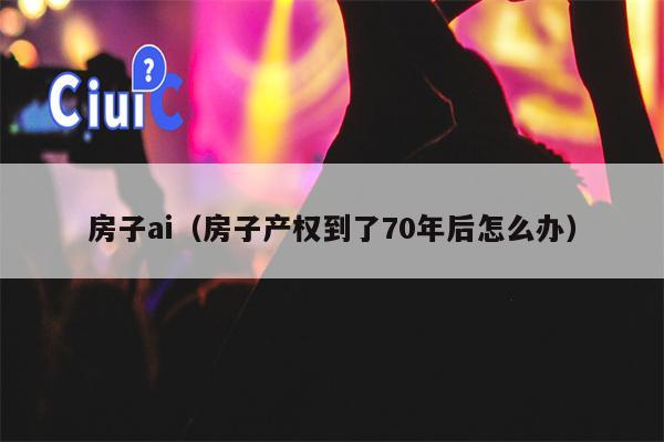 房子ai（房子产权到了70年后怎么办）