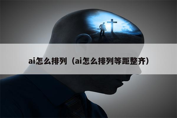 ai怎么排列（ai怎么排列等距整齐）