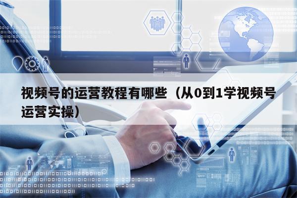 视频号的运营教程有哪些（从0到1学视频号运营实操）