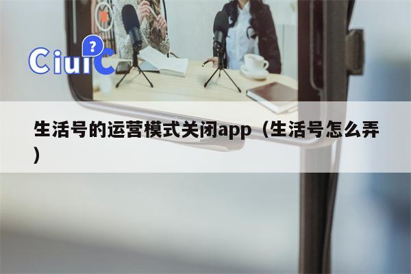 生活号的运营模式关闭app（生活号怎么弄）