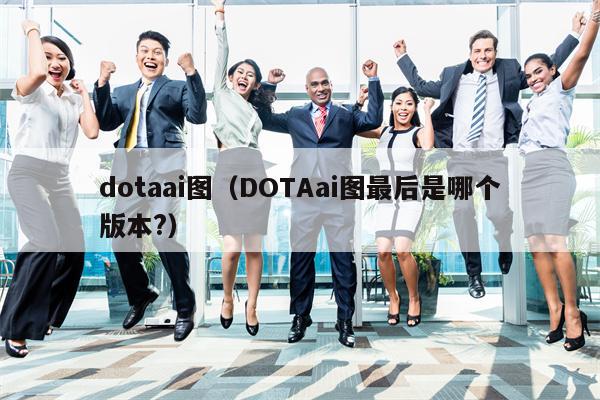 dotaai图（DOTAai图最后是哪个版本?）