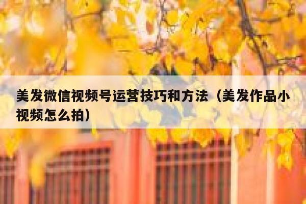 美发微信视频号运营技巧和方法（美发作品小视频怎么拍）